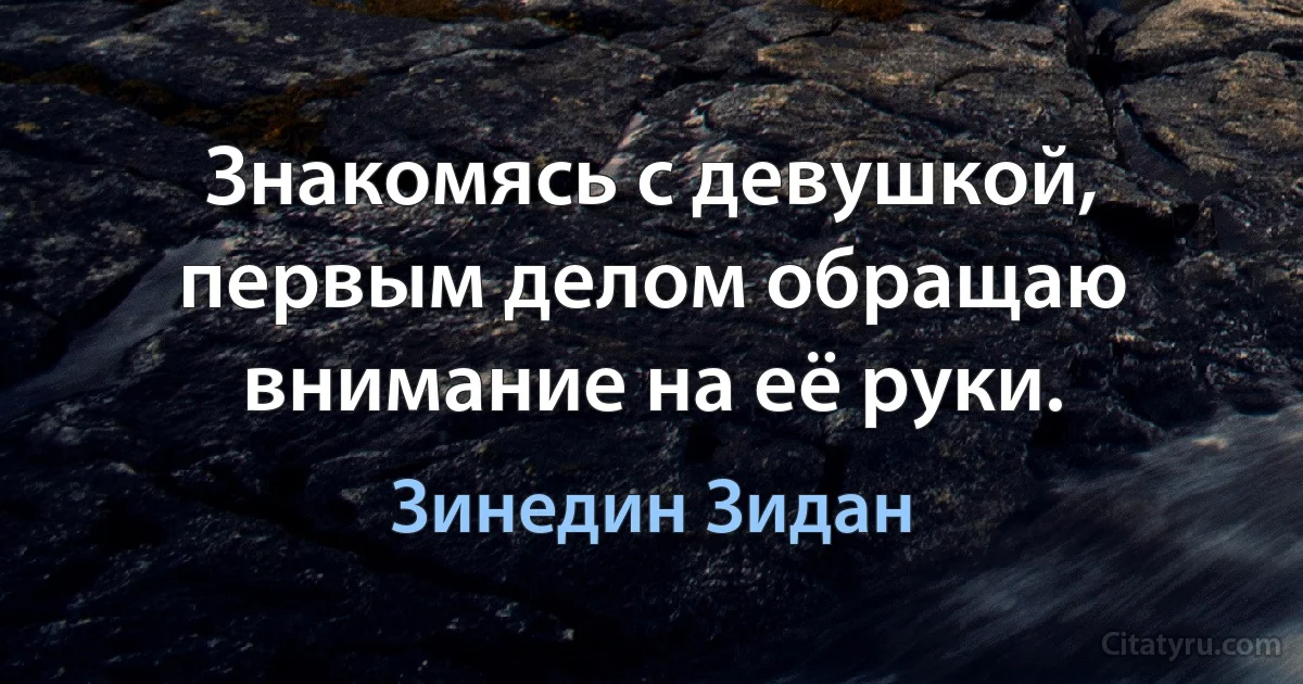 Знакомясь с девушкой, первым делом обращаю внимание на её руки. (Зинедин Зидан)