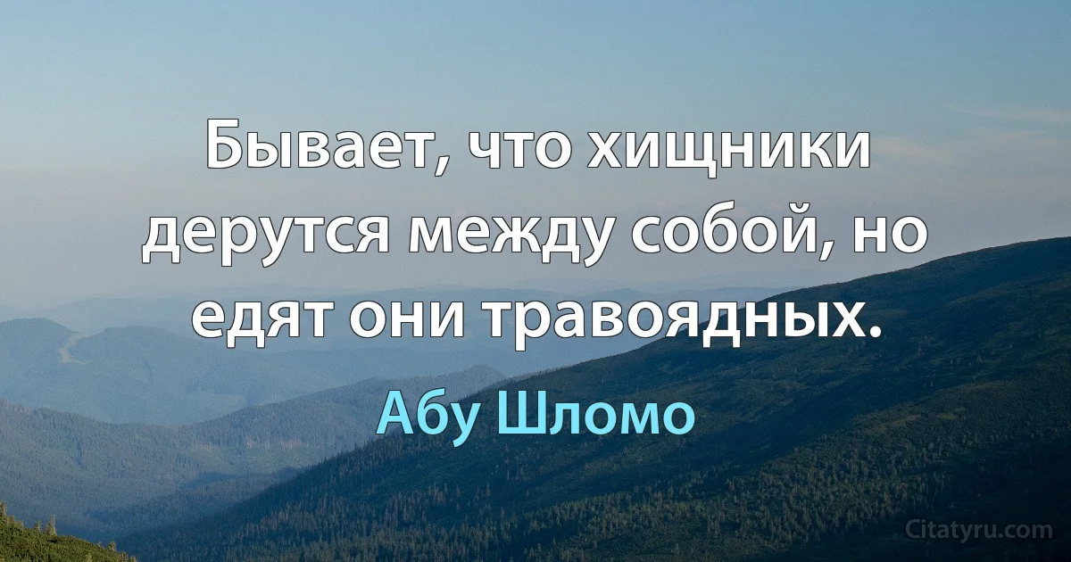 Бывает, что хищники дерутся между собой, но едят они травоядных. (Абу Шломо)