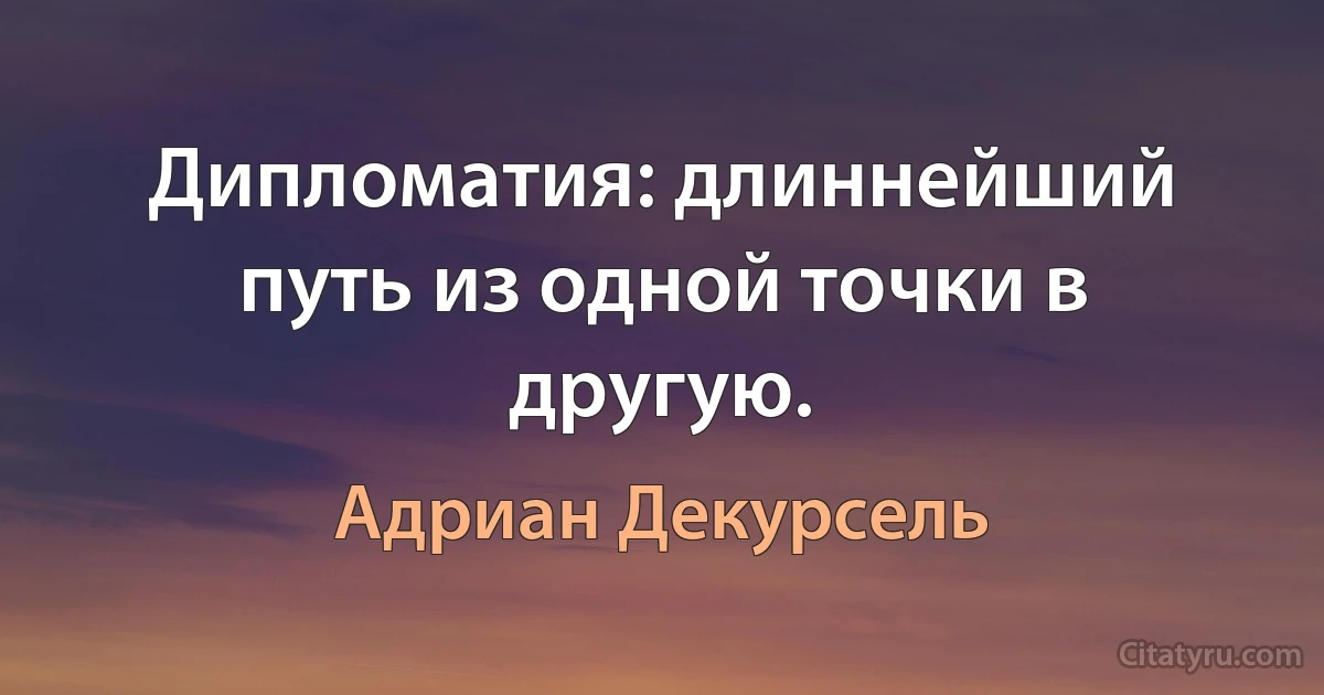 Дипломатия: длиннейший путь из одной точки в другую. (Адриан Декурсель)