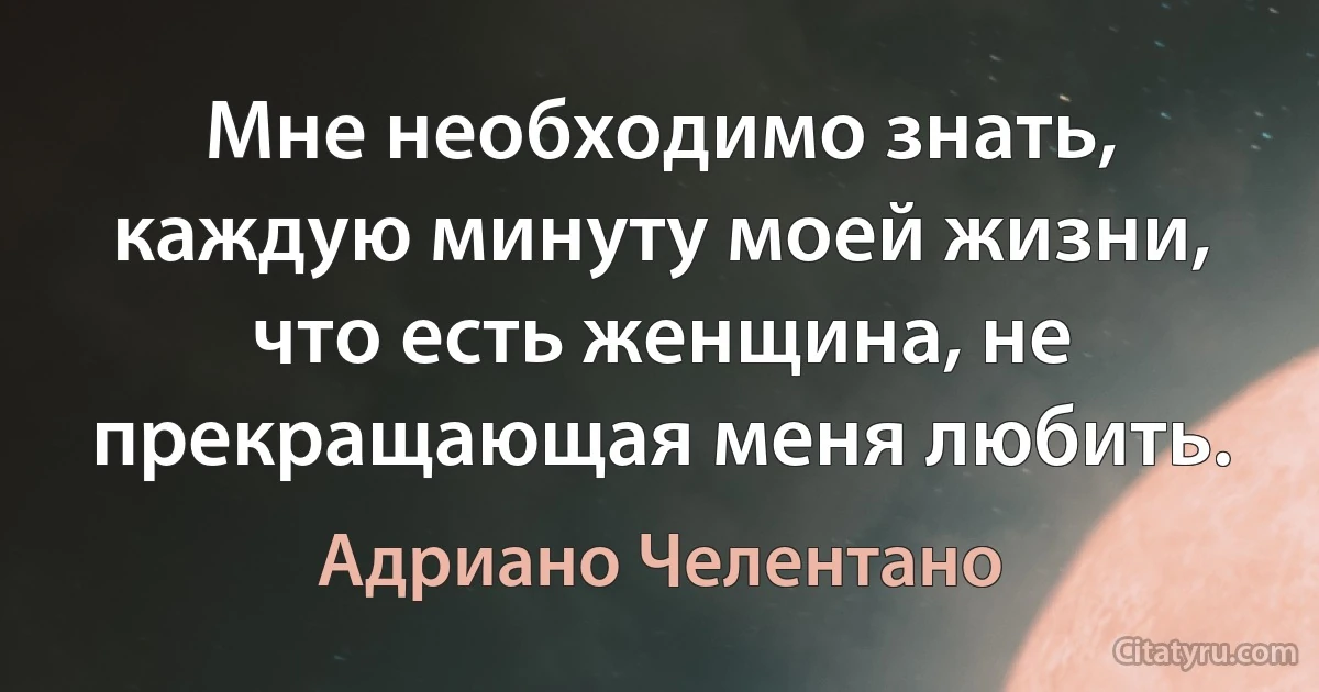 Мне необходимо знать, каждую минуту моей жизни, что есть женщина, не прекращающая меня любить. (Адриано Челентано)