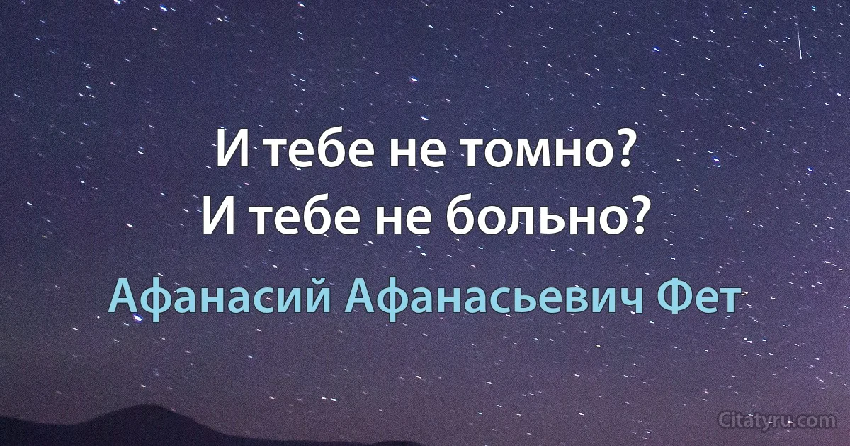 И тебе не томно?
И тебе не больно? (Афанасий Афанасьевич Фет)