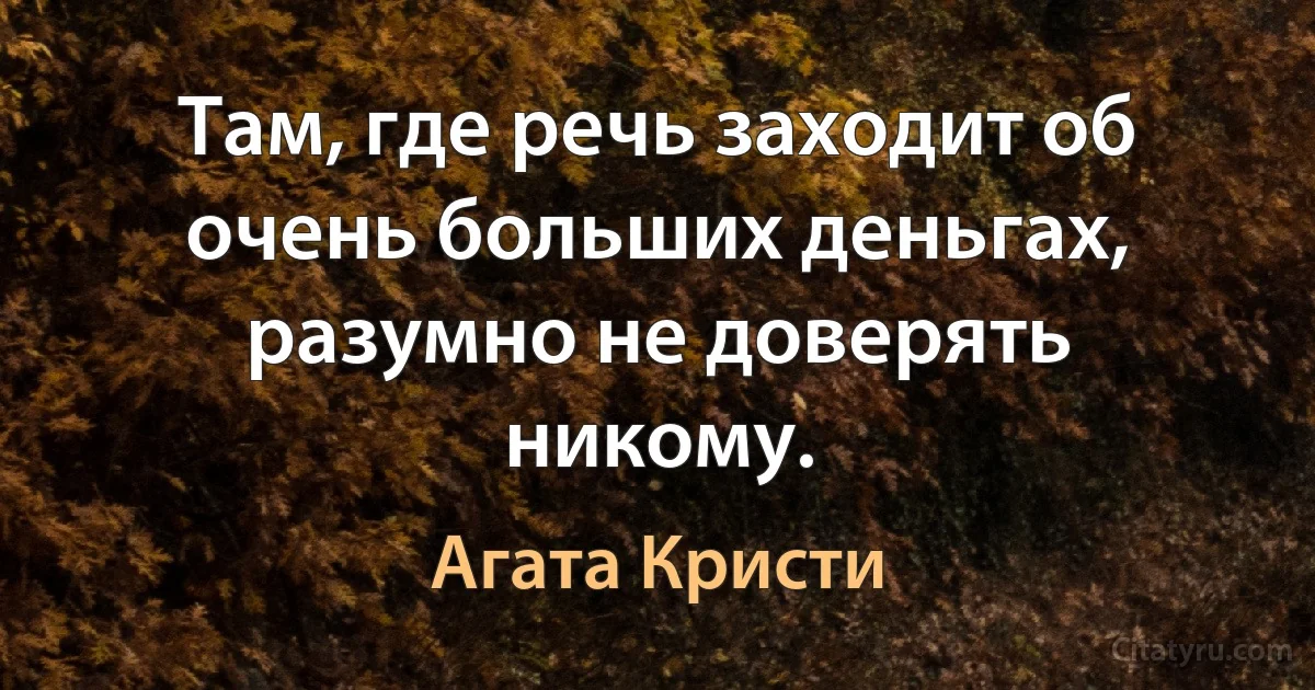 Там, где речь заходит об очень больших деньгах, разумно не доверять никому. (Агата Кристи)