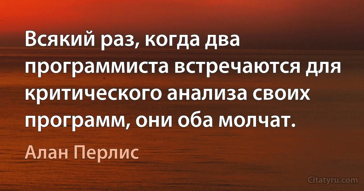 Всякий раз, когда два программиста встречаются для критического анализа своих программ, они оба молчат. (Алан Перлис)