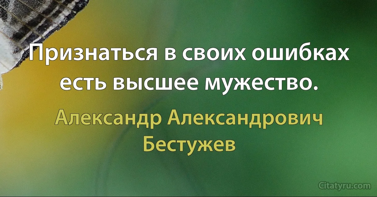 Признаться в своих ошибках есть высшее мужество. (Александр Александрович Бестужев)