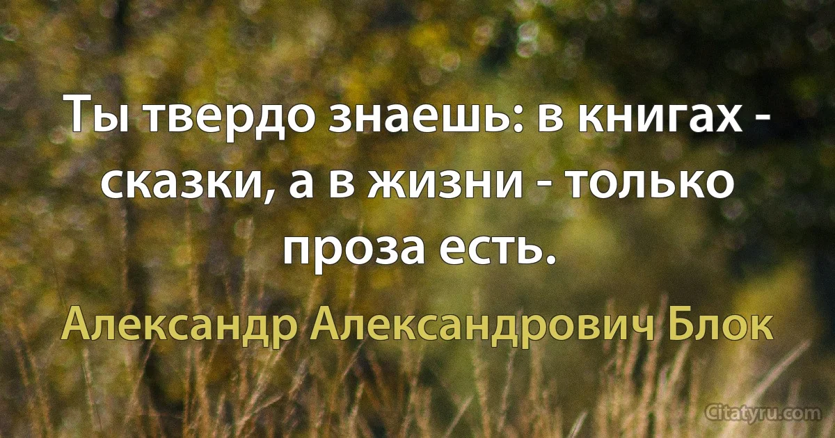 Ты твердо знаешь: в книгах - сказки, а в жизни - только проза есть. (Александр Александрович Блок)