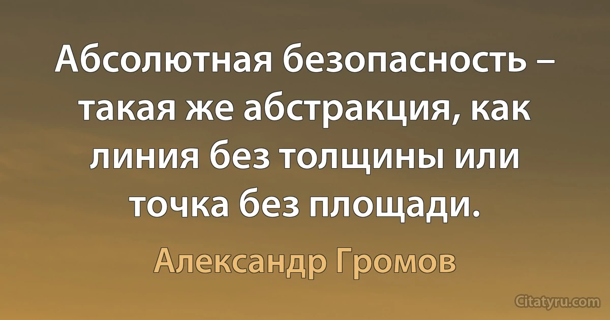 Абсолютная безопасность – такая же абстракция, как линия без толщины или точка без площади. (Александр Громов)