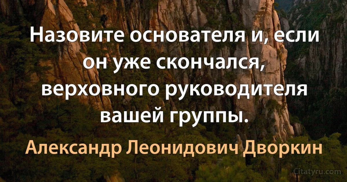 Назовите основателя и, если он уже скончался, верховного руководителя вашей группы. (Александр Леонидович Дворкин)