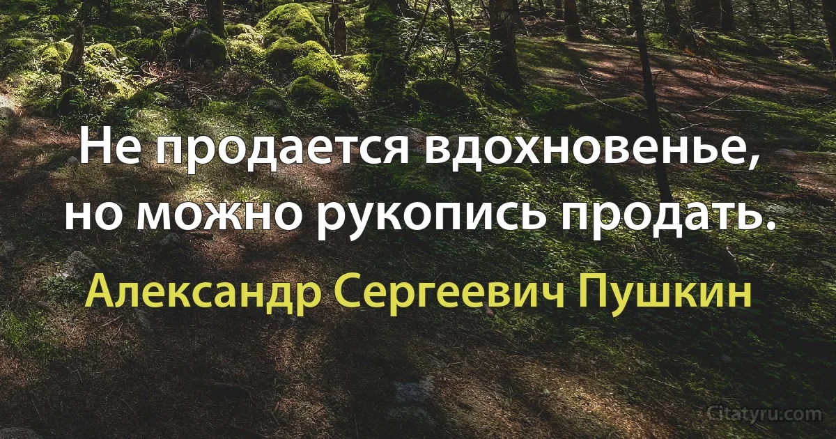 Не продается вдохновенье, но можно рукопись продать. (Александр Сергеевич Пушкин)