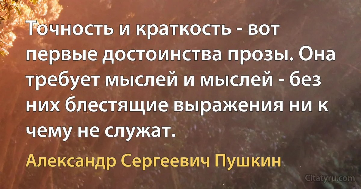 Точность и краткость - вот первые достоинства прозы. Она требует мыслей и мыслей - без них блестящие выражения ни к чему не служат. (Александр Сергеевич Пушкин)