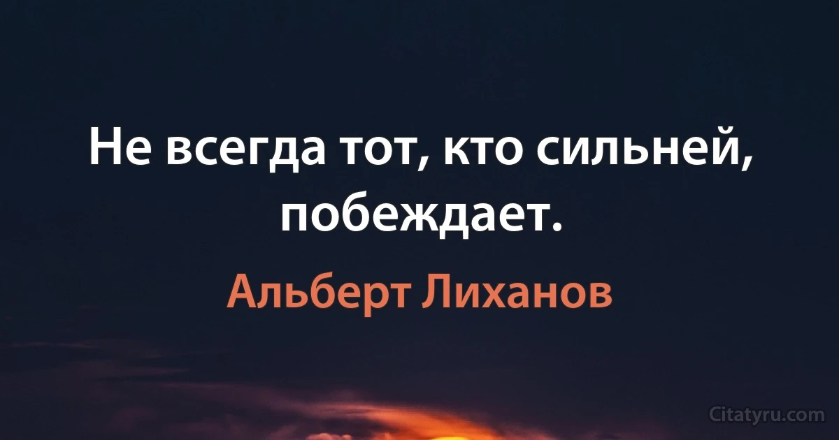 Не всегда тот, кто сильней, побеждает. (Альберт Лиханов)