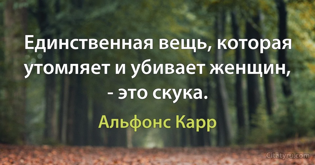 Единственная вещь, которая утомляет и убивает женщин, - это скука. (Альфонс Карр)