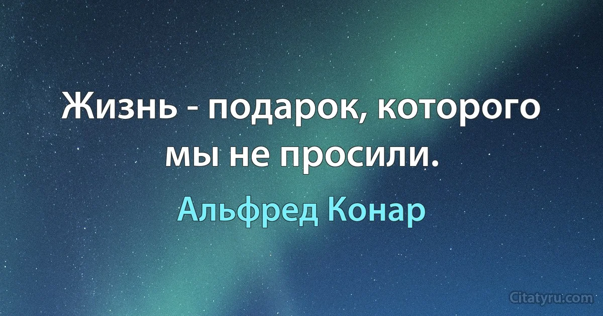 Жизнь - подарок, которого мы не просили. (Альфред Конар)