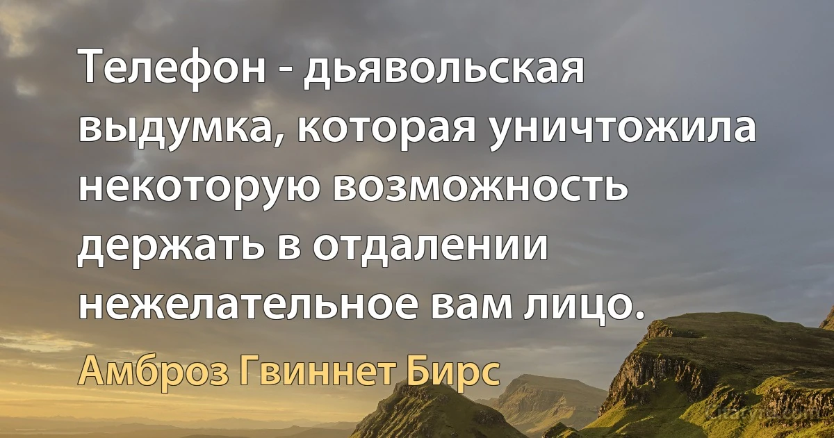 Телефон - дьявольская выдумка, которая уничтожила некоторую возможность держать в отдалении нежелательное вам лицо. (Амброз Гвиннет Бирс)