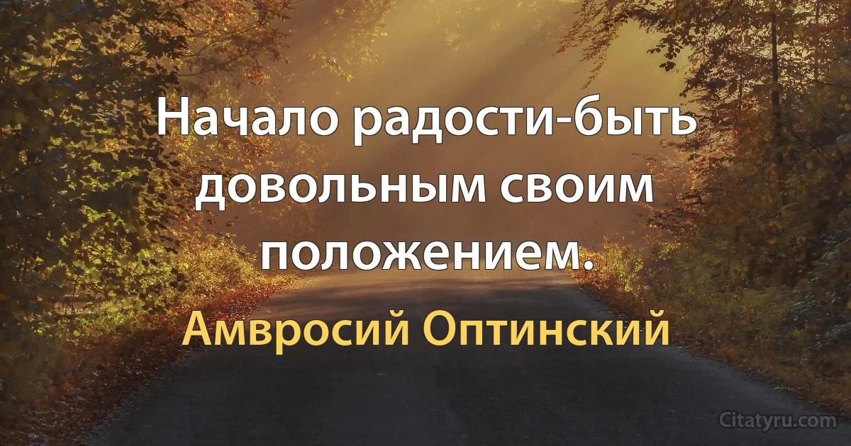 Начало радости-быть довольным своим положением. (Амвросий Оптинский)