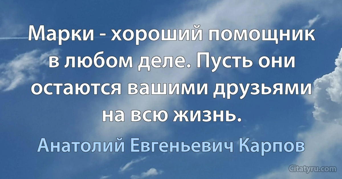 Марки - хороший помощник в любом деле. Пусть они остаются вашими друзьями на всю жизнь. (Анатолий Евгеньевич Карпов)