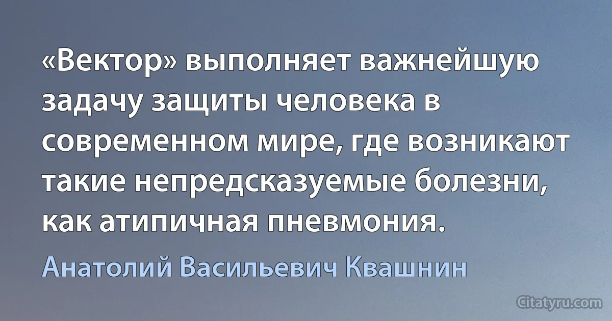 «Вектор» выполняет важнейшую задачу защиты человека в современном мире, где возникают такие непредсказуемые болезни, как атипичная пневмония. (Анатолий Васильевич Квашнин)