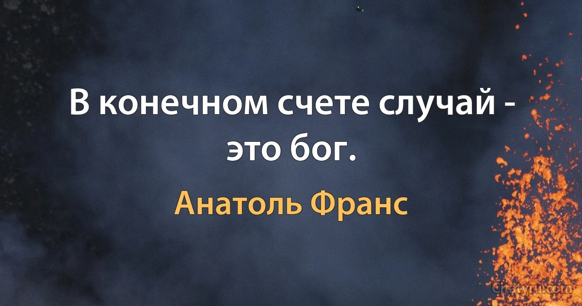 В конечном счете случай - это бог. (Анатоль Франс)