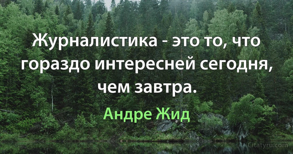 Журналистика - это то, что гораздо интересней сегодня, чем завтра. (Андре Жид)