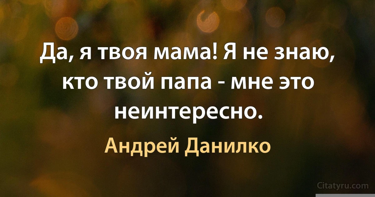 Да, я твоя мама! Я не знаю, кто твой папа - мне это неинтересно. (Андрей Данилко)