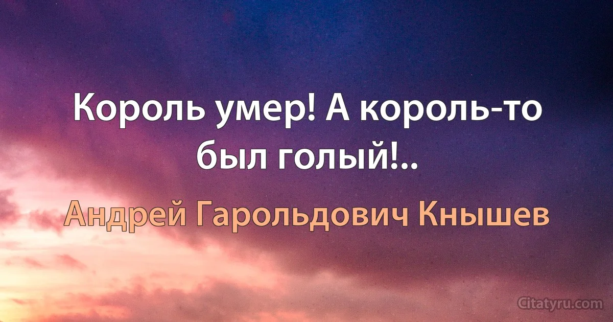 Король умер! А король-то был голый!.. (Андрей Гарольдович Кнышев)