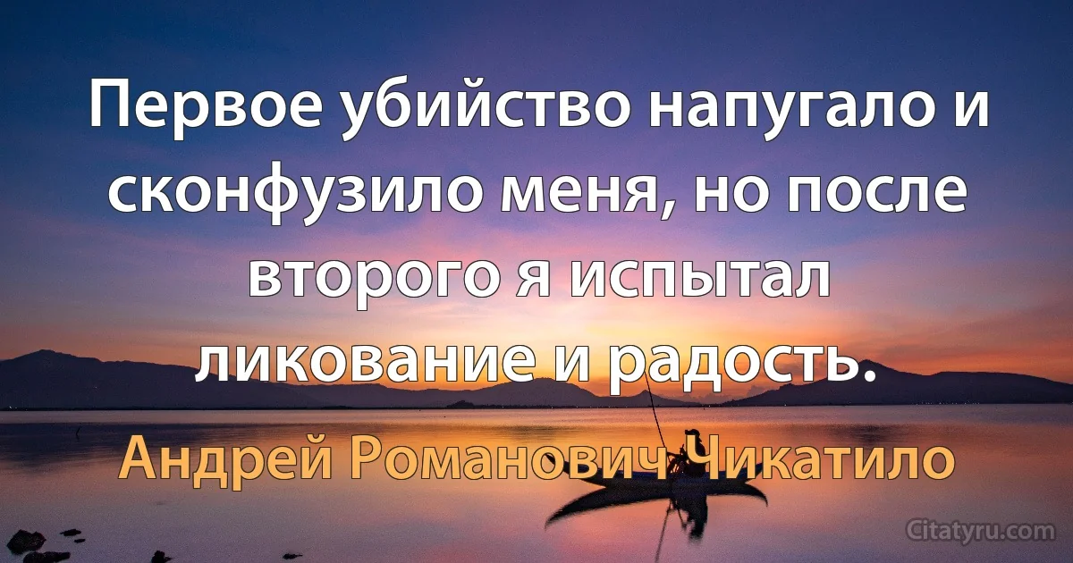 Первое убийство напугало и сконфузило меня, но после второго я испытал ликование и радость. (Андрей Романович Чикатило)