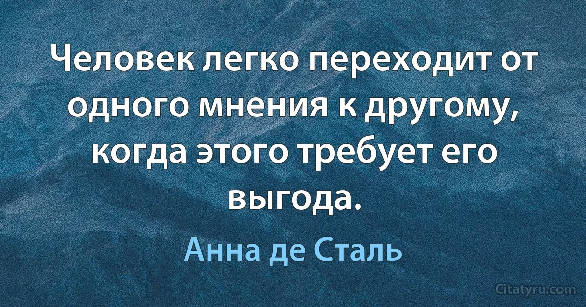 Человек легко переходит от одного мнения к другому, когда этого требует его выгода. (Анна де Сталь)