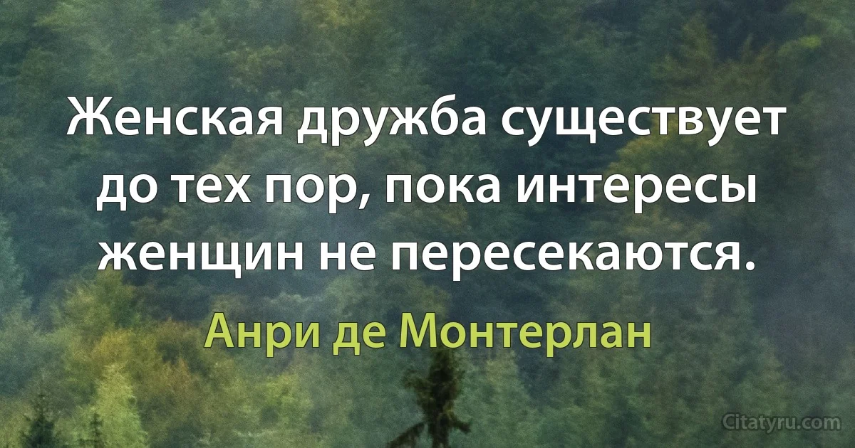 Женская дружба существует до тех пор, пока интересы женщин не пересекаются. (Анри де Монтерлан)