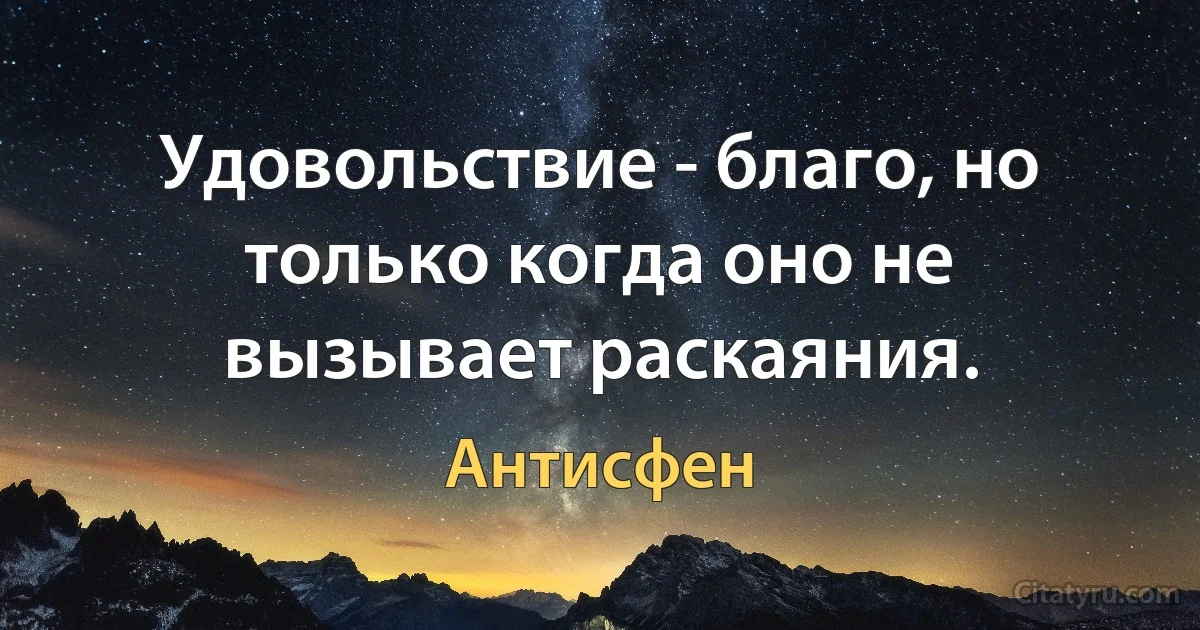 Удовольствие - благо, но только когда оно не вызывает раскаяния. (Антисфен)