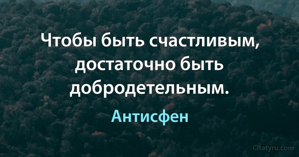 Чтобы быть счастливым, достаточно быть добродетельным. (Антисфен)