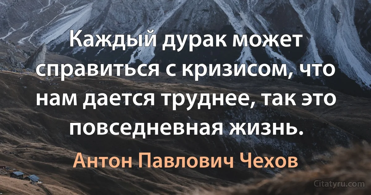 Каждый дурак может справиться с кризисом, что нам дается труднее, так это повседневная жизнь. (Антон Павлович Чехов)