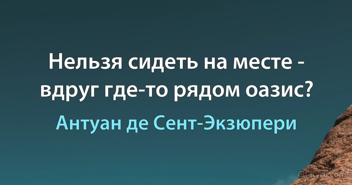 Нельзя сидеть на месте - вдруг где-то рядом оазис? (Антуан де Сент-Экзюпери)