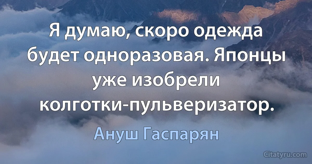 Я думаю, скоро одежда будет одноразовая. Японцы уже изобрели колготки-пульверизатор. (Ануш Гаспарян)