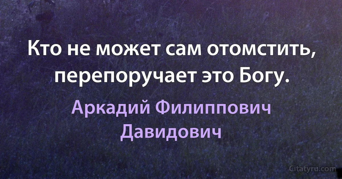 Кто не может сам отомстить, перепоручает это Богу. (Аркадий Филиппович Давидович)