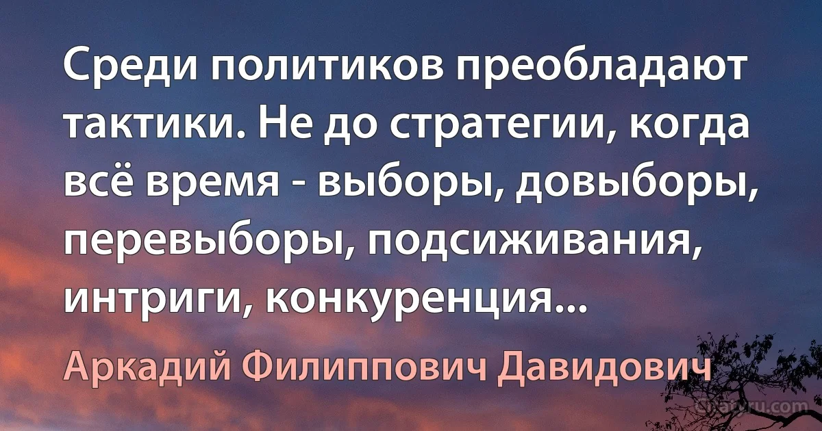 Среди политиков преобладают тактики. Не до стратегии, когда всё время - выборы, довыборы, перевыборы, подсиживания, интриги, конкуренция... (Аркадий Филиппович Давидович)