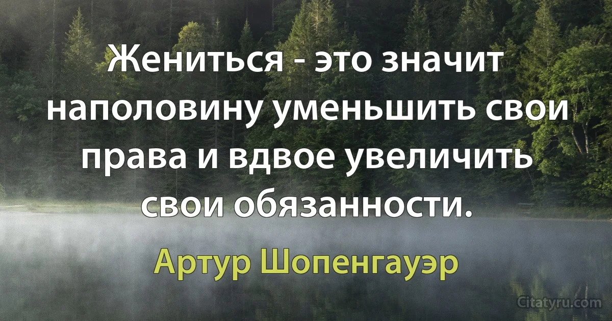 Жениться - это значит наполовину уменьшить свои права и вдвое увеличить свои обязанности. (Артур Шопенгауэр)