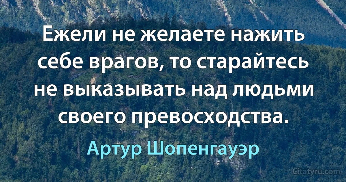 Ежели не желаете нажить себе врагов, то старайтесь не выказывать над людьми своего превосходства. (Артур Шопенгауэр)