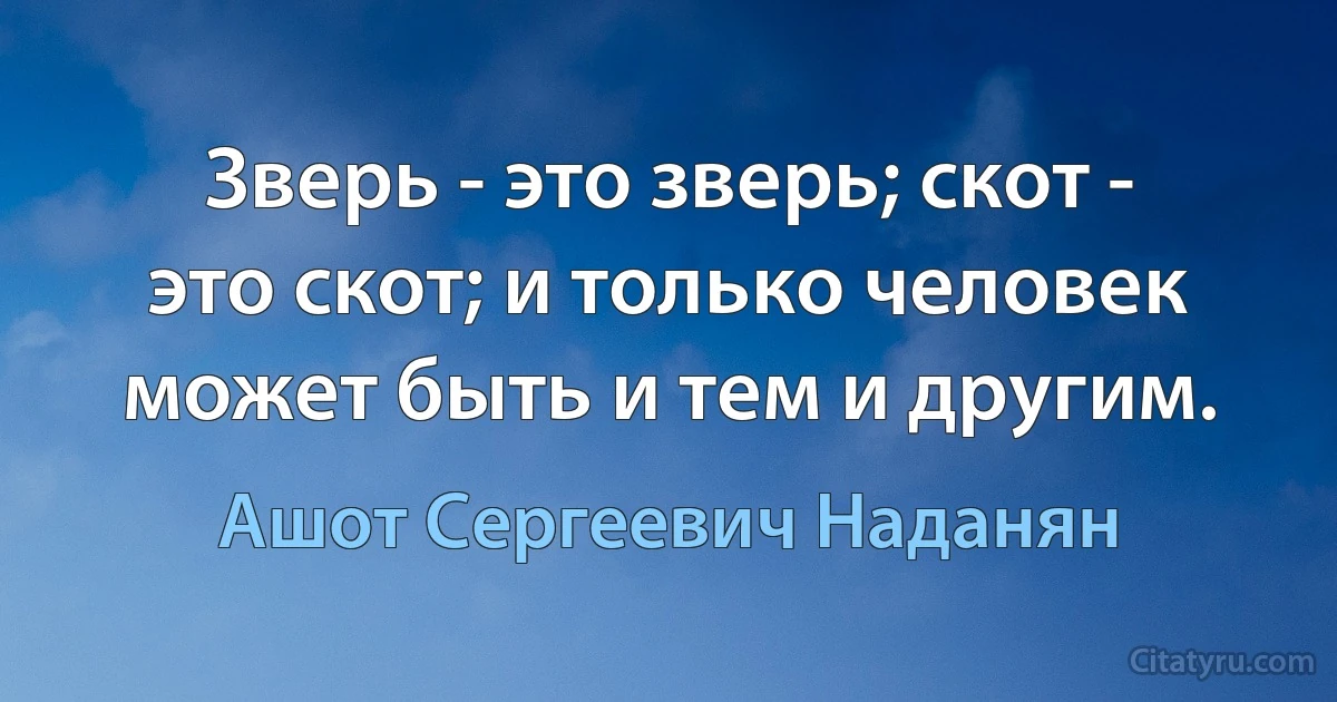 Зверь - это зверь; скот - это скот; и только человек может быть и тем и другим. (Ашот Сергеевич Наданян)