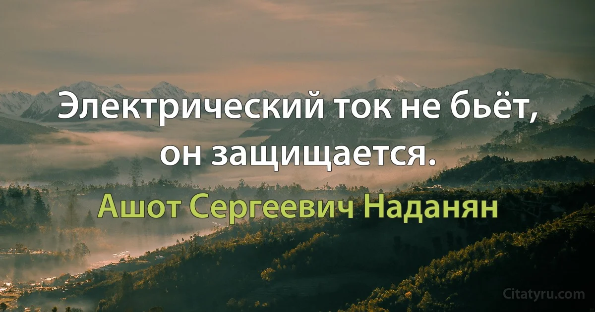 Электрический ток не бьёт, он защищается. (Ашот Сергеевич Наданян)