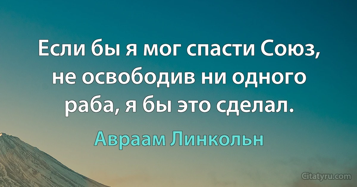 Если бы я мог спасти Союз, не освободив ни одного раба, я бы это сделал. (Авраам Линкольн)