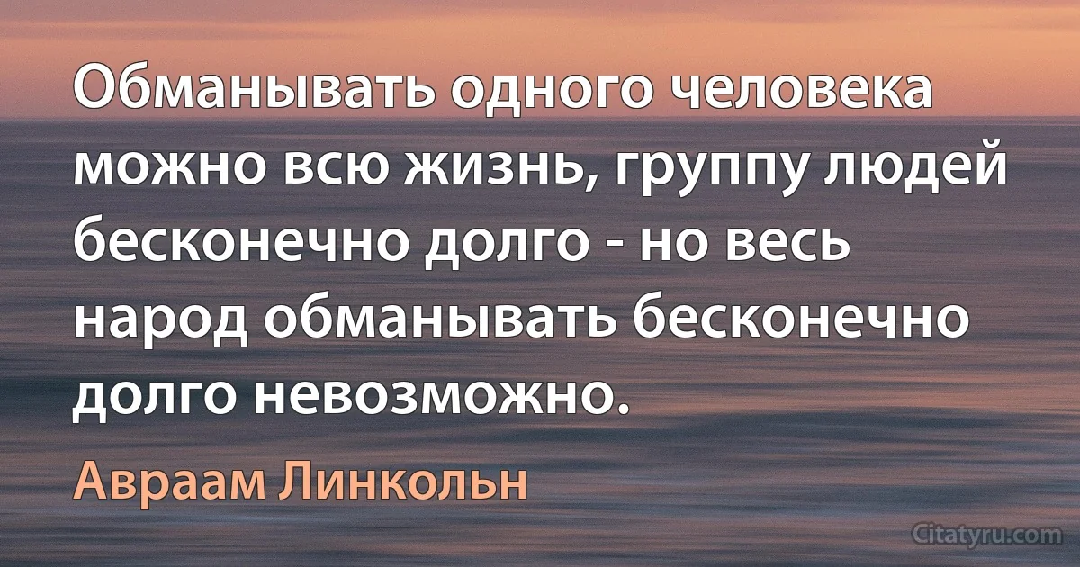 Обманывать одного человека можно всю жизнь, группу людей бесконечно долго - но весь народ обманывать бесконечно долго невозможно. (Авраам Линкольн)