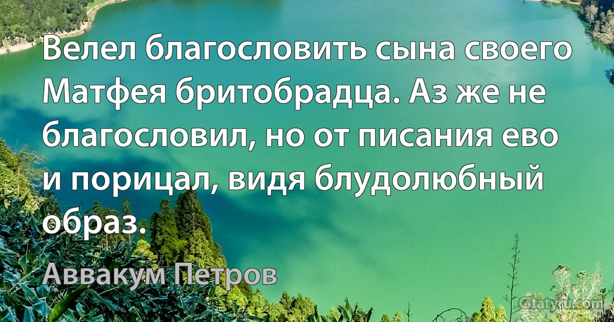 Велел благословить сына своего Матфея бритобрадца. Аз же не благословил, но от писания ево и порицал, видя блудолюбный образ. (Аввакум Петров)