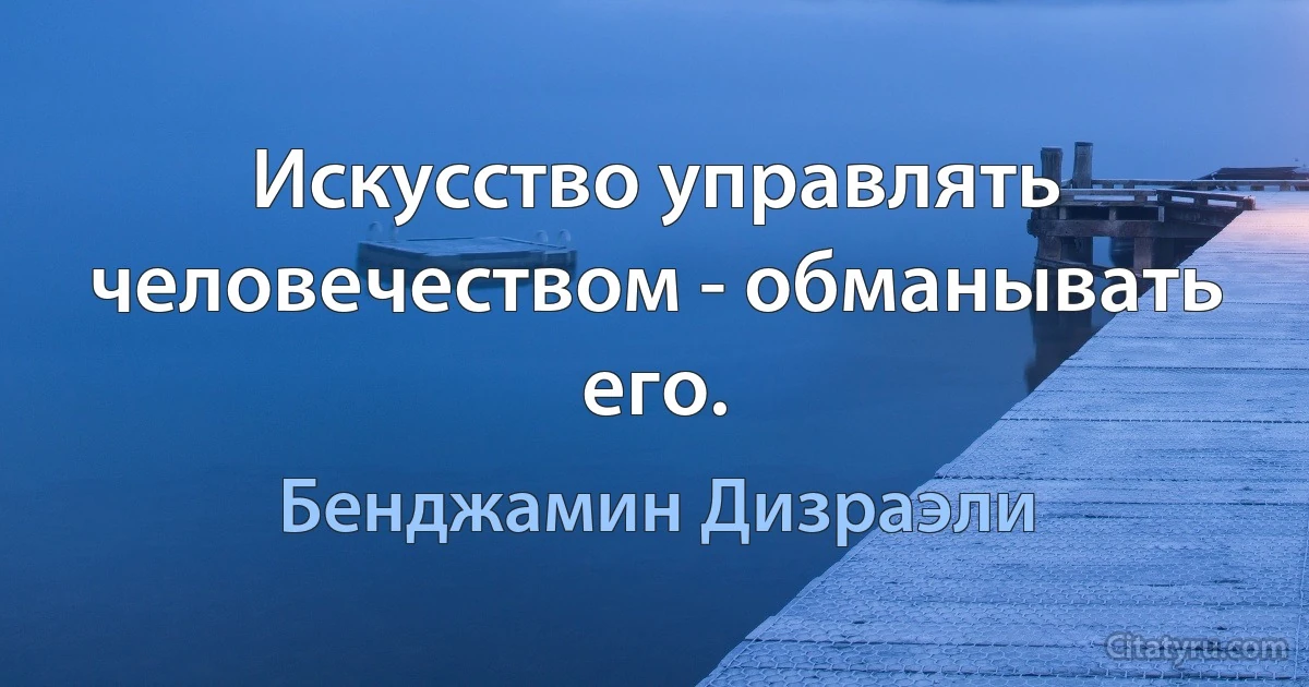 Искусство управлять человечеством - обманывать его. (Бенджамин Дизраэли)