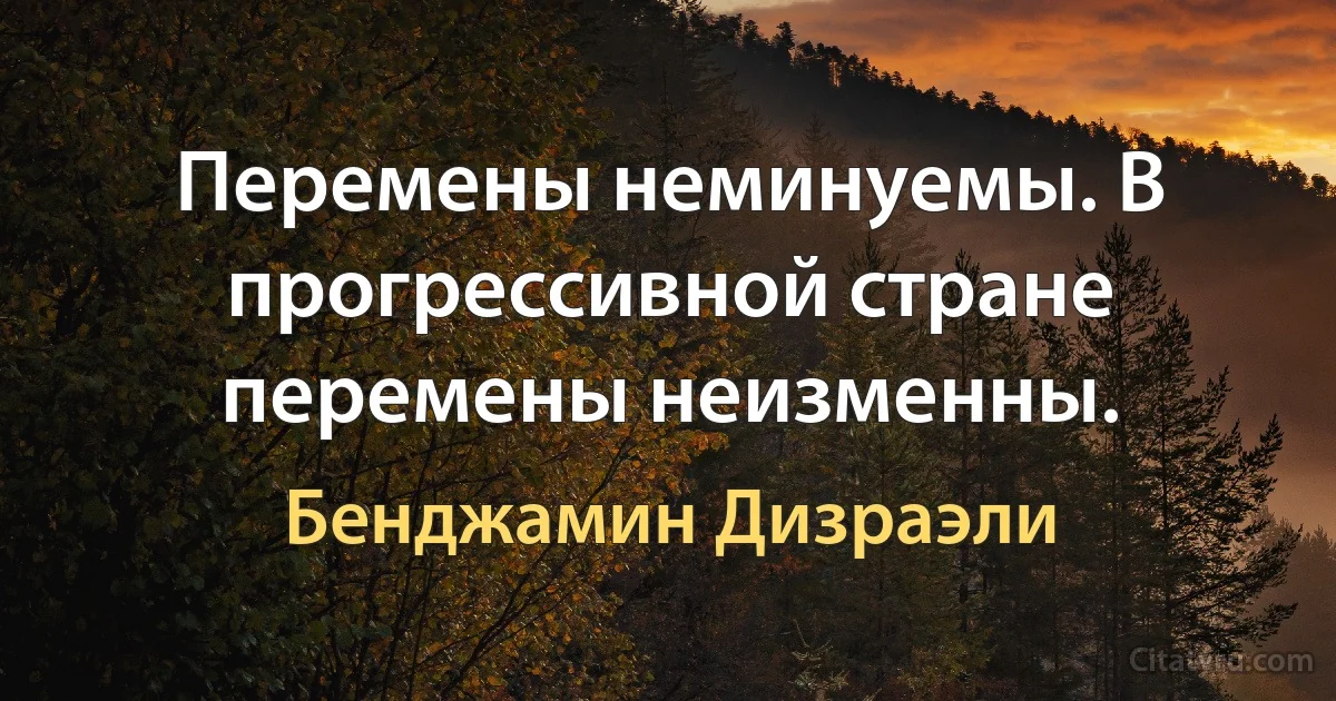 Перемены неминуемы. В прогрессивной стране перемены неизменны. (Бенджамин Дизраэли)