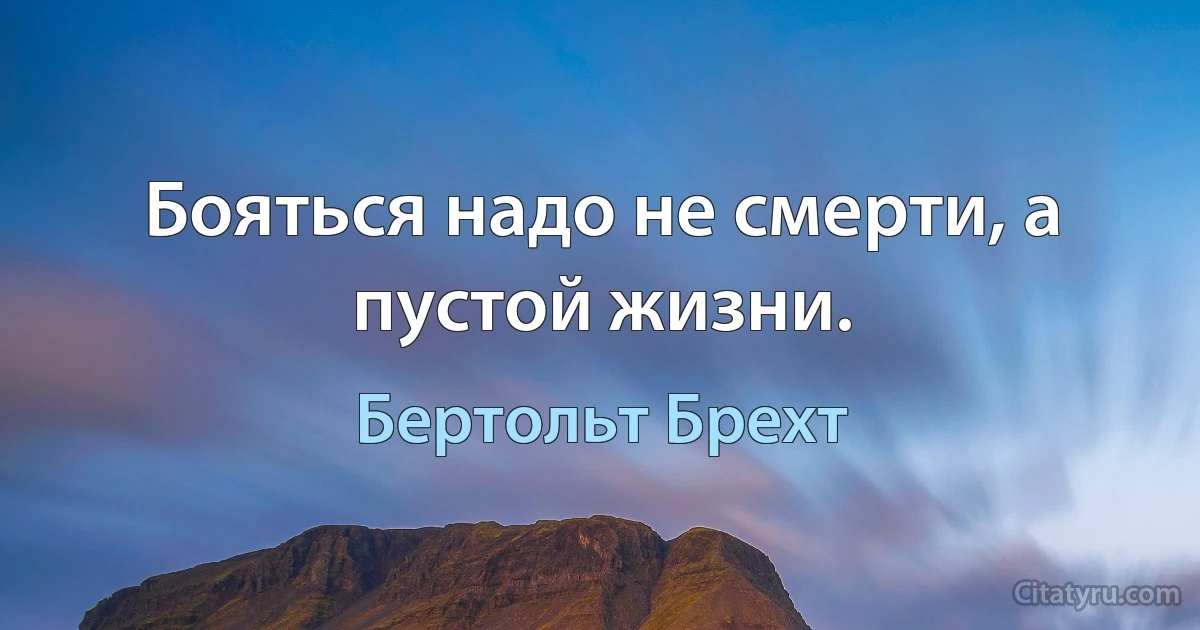 Бояться надо не смерти, а пустой жизни. (Бертольт Брехт)