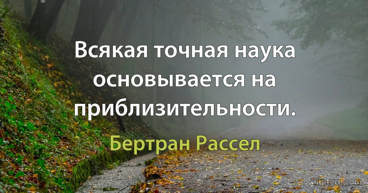 Всякая точная наука основывается на приблизительности. (Бертран Рассел)