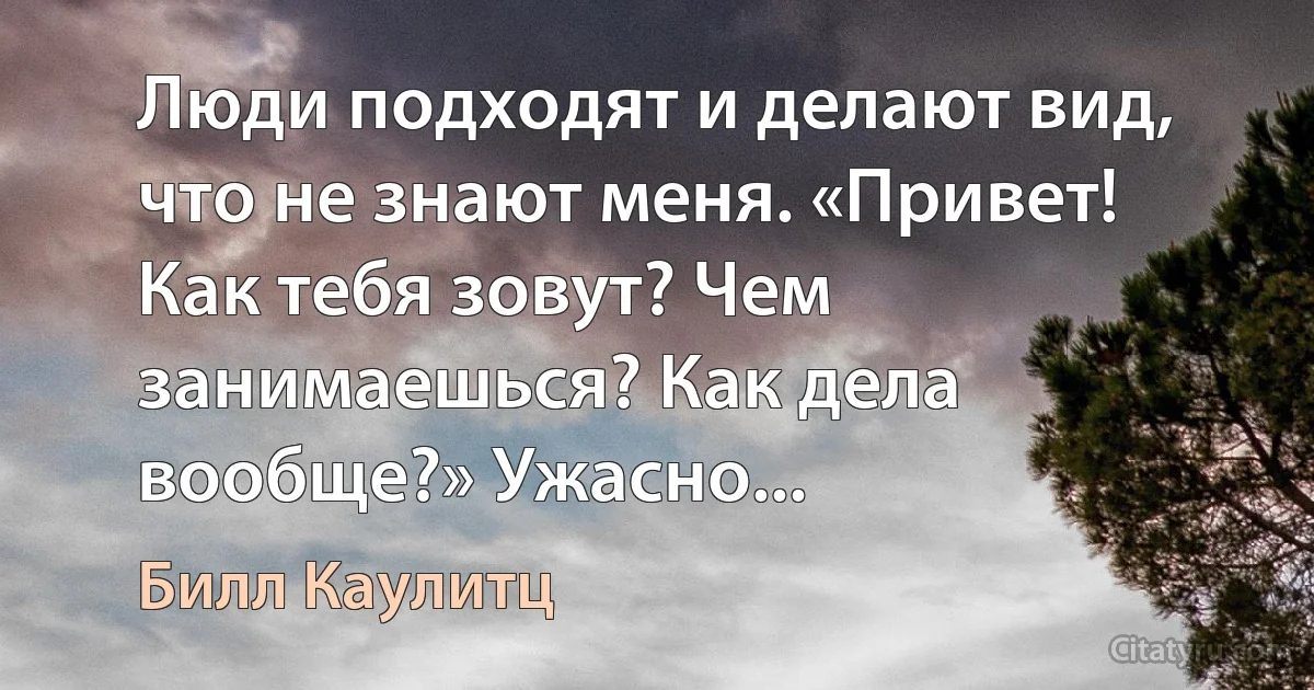 Люди подходят и делают вид, что не знают меня. «Привет! Как тебя зовут? Чем занимаешься? Как дела вообще?» Ужасно... (Билл Каулитц)