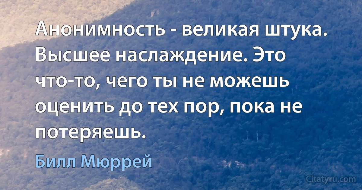 Анонимность - великая штука. Высшее наслаждение. Это что-то, чего ты не можешь оценить до тех пор, пока не потеряешь. (Билл Мюррей)