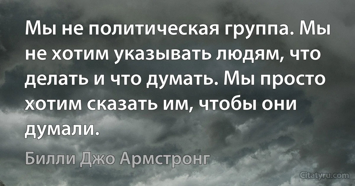 Мы не политическая группа. Мы не хотим указывать людям, что делать и что думать. Мы просто хотим сказать им, чтобы они думали. (Билли Джо Армстронг)