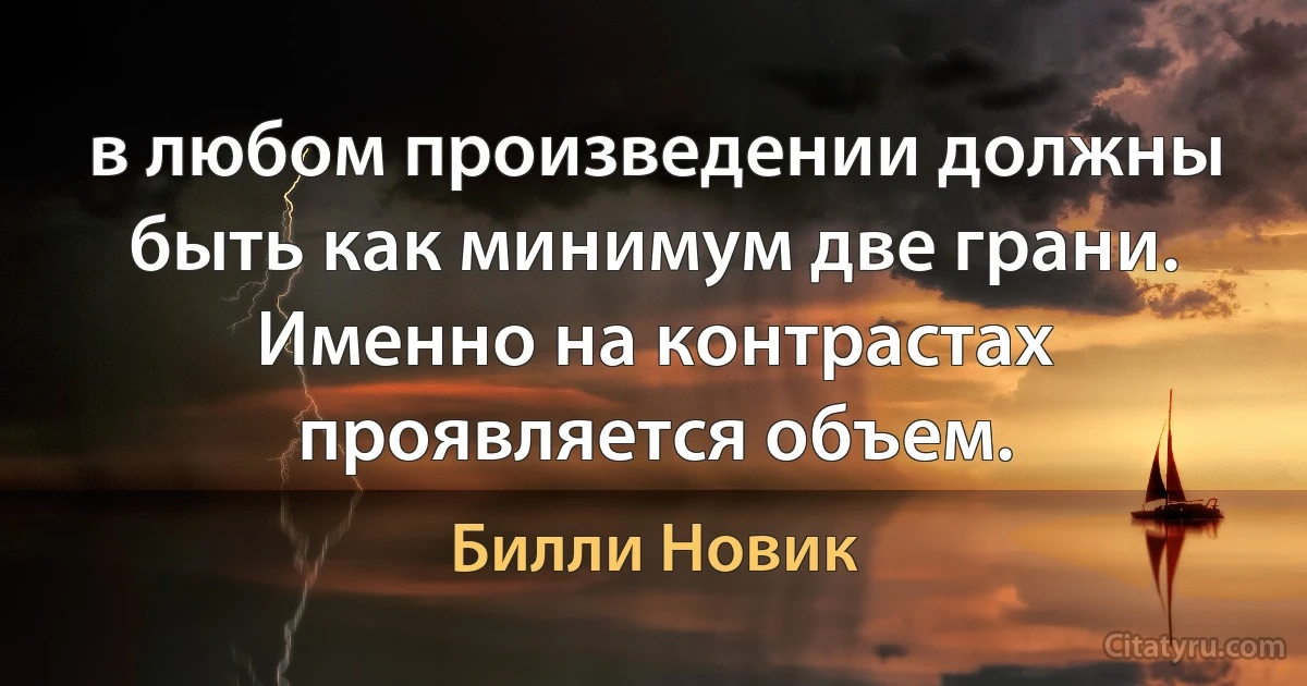 в любом произведении должны быть как минимум две грани. Именно на контрастах проявляется объем. (Билли Новик)