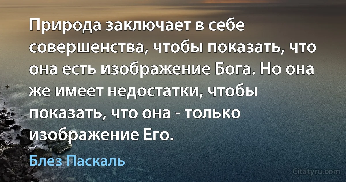 Природа заключает в себе совершенства, чтобы показать, что она есть изображение Бога. Но она же имеет недостатки, чтобы показать, что она - только изображение Его. (Блез Паскаль)